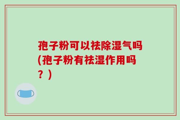 孢子粉可以祛除湿气吗(孢子粉有祛湿作用吗?)-第1张图片-破壁灵芝孢子粉研究指南 孢子粉可以祛除湿气吗(孢子粉有祛湿作用吗?)-第1张图片-破壁灵芝孢子粉研究指南