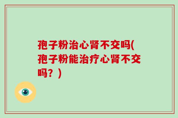 孢子粉治心肾不交吗(孢子粉能治疗心肾不交吗?)-第1张图片-破壁灵芝孢子粉研究指南 孢子粉治心肾不交吗(孢子粉能治疗心肾不交吗?)-第1张图片-破壁灵芝孢子粉研究指南