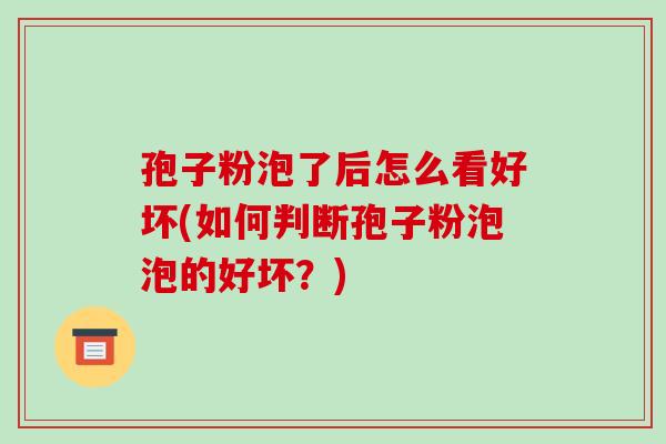 孢子粉泡了后怎么看好坏(如何判断孢子粉泡泡的好坏?)-第1张图片-破壁灵芝孢子粉研究指南 孢子粉泡了后怎么看好坏(如何判断孢子粉泡泡的好坏?)-第1张图片-破壁灵芝孢子粉研究指南