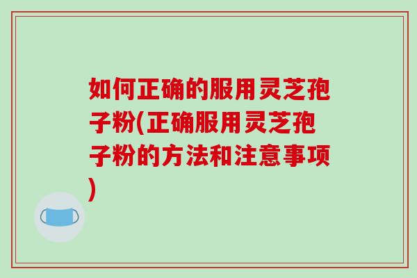 如何正确的服用灵芝孢子粉(正确服用灵芝孢子粉的方法和注意事项)-第1张图片-破壁灵芝孢子粉研究指南 如何正确的服用灵芝孢子粉(正确服用灵芝孢子粉的方法和注意事项)-第1张图片-破壁灵芝孢子粉研究指南