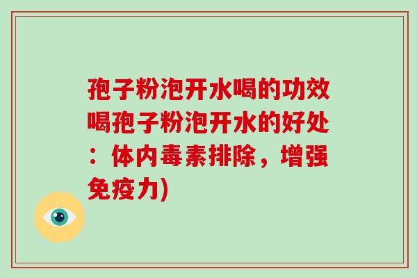 孢子粉泡开水喝的功效喝孢子粉泡开水的好处:体内毒素排除,增强免疫力)-第1张图片-破壁灵芝孢子粉研究指南 孢子粉泡开水喝的功效喝孢子粉泡开水的好处:体内毒素排除,增强免疫力)-第1张图片-破壁灵芝孢子粉研究指南