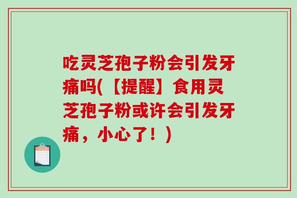 吃灵芝孢子粉会引发牙痛吗(【提醒】食用灵芝孢子粉或许会引发牙痛，小心了！)-第1张图片-破壁灵芝孢子粉研究指南