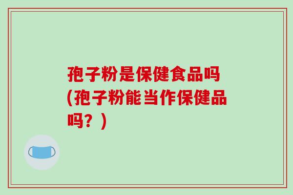 孢子粉是保健食品吗 (孢子粉能当作保健品吗?)-第1张图片-破壁灵芝孢子粉研究指南 孢子粉是保健食品吗 (孢子粉能当作保健品吗?)-第1张图片-破壁灵芝孢子粉研究指南