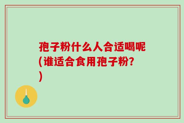 孢子粉什么人合适喝呢(谁适合食用孢子粉?)-第1张图片-破壁灵芝孢子粉研究指南 孢子粉什么人合适喝呢(谁适合食用孢子粉?)-第1张图片-破壁灵芝孢子粉研究指南