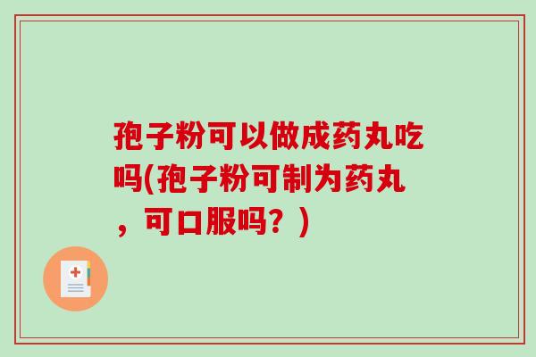 孢子粉可以做成药丸吃吗(孢子粉可制为药丸,可口服吗?)-第1张图片-破壁灵芝孢子粉研究指南 孢子粉可以做成药丸吃吗(孢子粉可制为药丸,可口服吗?)-第1张图片-破壁灵芝孢子粉研究指南