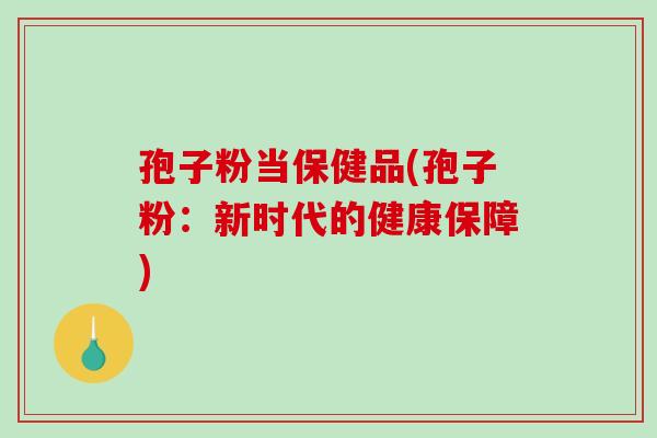 孢子粉当保健品(孢子粉：新时代的健康保障)-第1张图片-破壁灵芝孢子粉研究指南