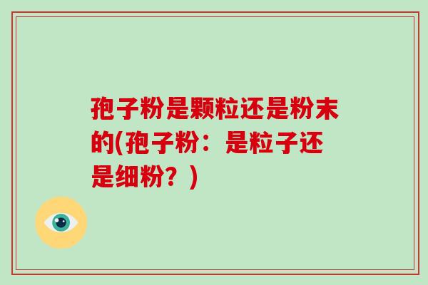 孢子粉是颗粒还是粉末的(孢子粉:是粒子还是细粉?)-第1张图片-破壁灵芝孢子粉研究指南 孢子粉是颗粒还是粉末的(孢子粉:是粒子还是细粉?)-第1张图片-破壁灵芝孢子粉研究指南