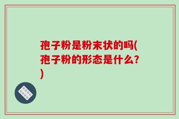 孢子粉是粉末状的吗(孢子粉的形态是什么?)-第1张图片-破壁灵芝孢子粉研究指南 孢子粉是粉末状的吗(孢子粉的形态是什么?)-第1张图片-破壁灵芝孢子粉研究指南