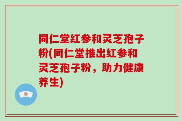 同仁堂红参和灵芝孢子粉(同仁堂推出红参和灵芝孢子粉,助力健康养生)-第1张图片-破壁灵芝孢子粉研究指南 同仁堂红参和灵芝孢子粉(同仁堂推出红参和灵芝孢子粉,助力健康养生)-第1张图片-破壁灵芝孢子粉研究指南