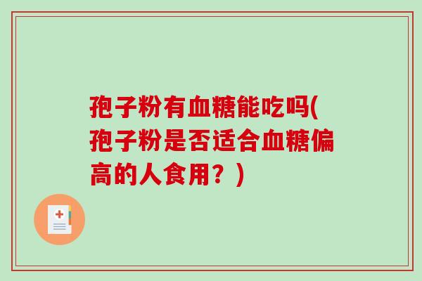 孢子粉有血糖能吃吗(孢子粉是否适合血糖偏高的人食用?)-第1张图片-破壁灵芝孢子粉研究指南 孢子粉有血糖能吃吗(孢子粉是否适合血糖偏高的人食用?)-第1张图片-破壁灵芝孢子粉研究指南