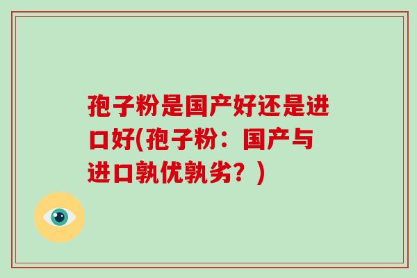 孢子粉是国产好还是进口好(孢子粉:国产与进口孰优孰劣?)-第1张图片-破壁灵芝孢子粉研究指南 孢子粉是国产好还是进口好(孢子粉:国产与进口孰优孰劣?)-第1张图片-破壁灵芝孢子粉研究指南