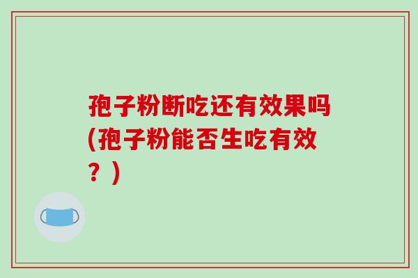 孢子粉断吃还有效果吗(孢子粉能否生吃有效?)-第1张图片-破壁灵芝孢子粉研究指南 孢子粉断吃还有效果吗(孢子粉能否生吃有效?)-第1张图片-破壁灵芝孢子粉研究指南