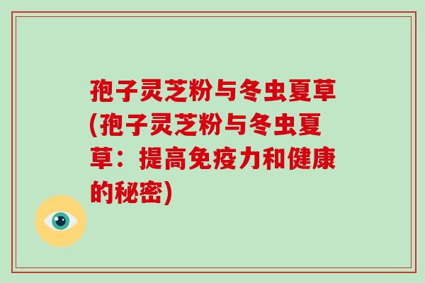 孢子灵芝粉与冬虫夏草(孢子灵芝粉与冬虫夏草：提高免疫力和健康的秘密)-第1张图片-破壁灵芝孢子粉研究指南