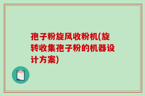 孢子粉旋风收粉机(旋转收集孢子粉的机器设计方案)-第1张图片-破壁灵芝孢子粉研究指南