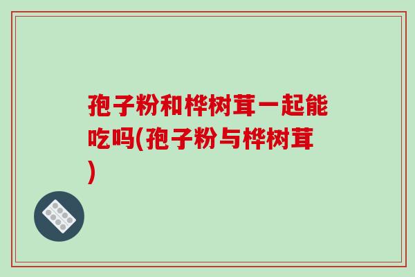孢子粉和桦树茸一起能吃吗(孢子粉与桦树茸)-第1张图片-破壁灵芝孢子粉研究指南 孢子粉和桦树茸一起能吃吗(孢子粉与桦树茸)-第1张图片-破壁灵芝孢子粉研究指南