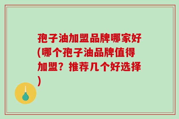 孢子油加盟品牌哪家好(哪个孢子油品牌值得加盟?推荐几个好选择)-第1张图片-破壁灵芝孢子粉研究指南 孢子油加盟品牌哪家好(哪个孢子油品牌值得加盟?推荐几个好选择)-第1张图片-破壁灵芝孢子粉研究指南