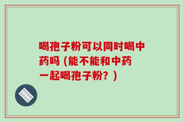 喝孢子粉可以同时喝中药吗 (能不能和中药一起喝孢子粉?)-第1张图片-破壁灵芝孢子粉研究指南 喝孢子粉可以同时喝中药吗 (能不能和中药一起喝孢子粉?)-第1张图片-破壁灵芝孢子粉研究指南