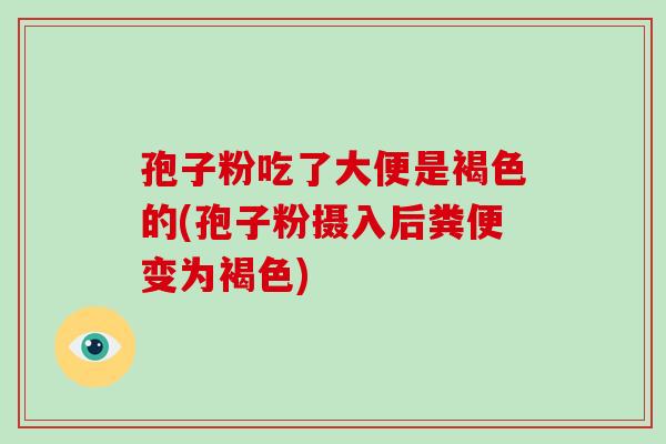 孢子粉吃了大便是褐色的(孢子粉摄入后粪便变为褐色)-第1张图片-破壁灵芝孢子粉研究指南 孢子粉吃了大便是褐色的(孢子粉摄入后粪便变为褐色)-第1张图片-破壁灵芝孢子粉研究指南