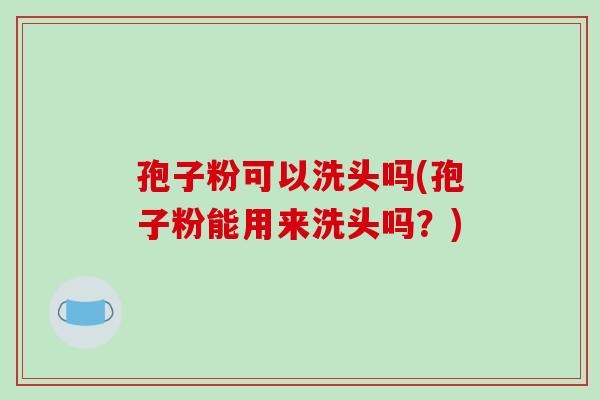 孢子粉可以洗头吗(孢子粉能用来洗头吗?)-第1张图片-破壁灵芝孢子粉研究指南 孢子粉可以洗头吗(孢子粉能用来洗头吗?)-第1张图片-破壁灵芝孢子粉研究指南