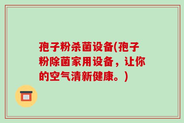 孢子粉杀菌设备(孢子粉除菌家用设备,让你的空气清新健康。)-第1张图片-破壁灵芝孢子粉研究指南 孢子粉杀菌设备(孢子粉除菌家用设备,让你的空气清新健康。)-第1张图片-破壁灵芝孢子粉研究指南