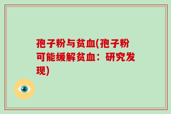 孢子粉与贫血(孢子粉可能缓解贫血:研究发现)-第1张图片-破壁灵芝孢子粉研究指南 孢子粉与贫血(孢子粉可能缓解贫血:研究发现)-第1张图片-破壁灵芝孢子粉研究指南