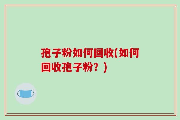 孢子粉如何回收(如何回收孢子粉?)-第1张图片-破壁灵芝孢子粉研究指南 孢子粉如何回收(如何回收孢子粉?)-第1张图片-破壁灵芝孢子粉研究指南