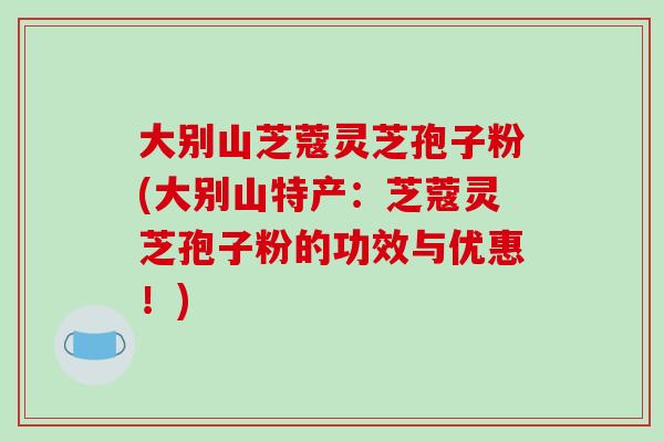 大别山芝蔻灵芝孢子粉(大别山特产:芝蔻灵芝孢子粉的功效与优惠!)-第1张图片-破壁灵芝孢子粉研究指南 大别山芝蔻灵芝孢子粉(大别山特产:芝蔻灵芝孢子粉的功效与优惠!)-第1张图片-破壁灵芝孢子粉研究指南