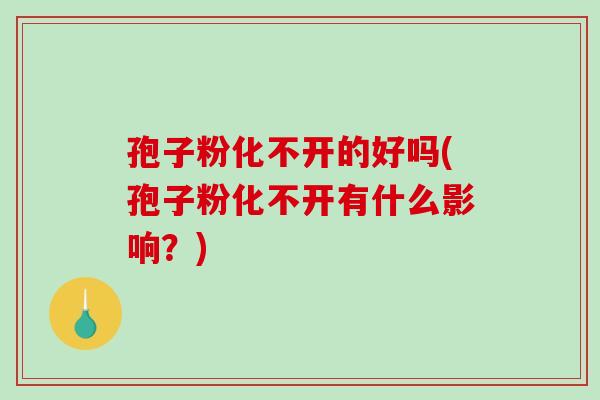 孢子粉化不开的好吗(孢子粉化不开有什么影响?)-第1张图片-破壁灵芝孢子粉研究指南 孢子粉化不开的好吗(孢子粉化不开有什么影响?)-第1张图片-破壁灵芝孢子粉研究指南