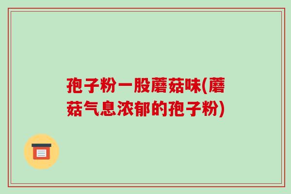 孢子粉一股蘑菇味(蘑菇气息浓郁的孢子粉)-第1张图片-破壁灵芝孢子粉研究指南 孢子粉一股蘑菇味(蘑菇气息浓郁的孢子粉)-第1张图片-破壁灵芝孢子粉研究指南