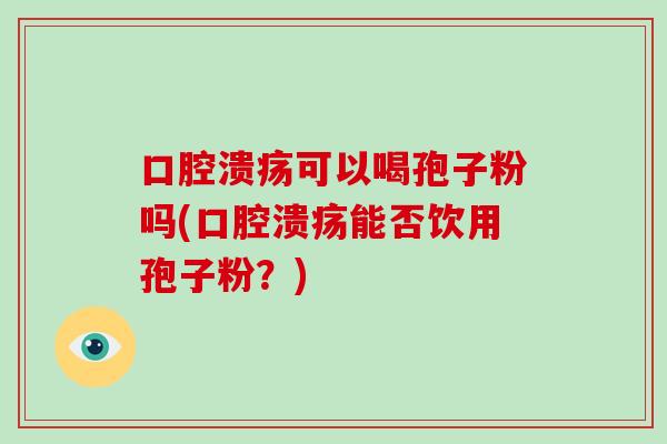 口腔溃疡可以喝孢子粉吗(口腔溃疡能否饮用孢子粉?)-第1张图片-破壁灵芝孢子粉研究指南 口腔溃疡可以喝孢子粉吗(口腔溃疡能否饮用孢子粉?)-第1张图片-破壁灵芝孢子粉研究指南