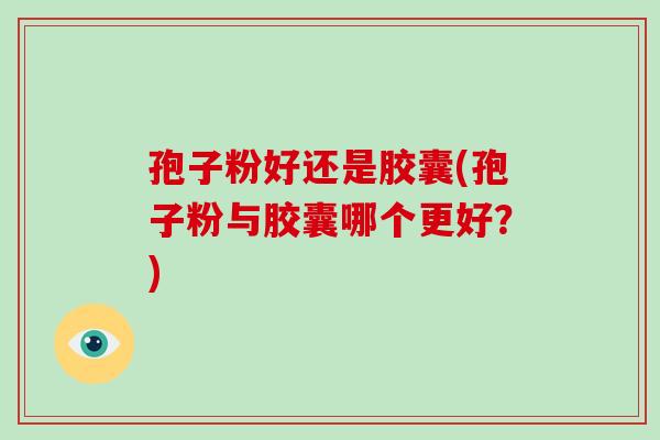 孢子粉好还是胶囊(孢子粉与胶囊哪个更好?)-第1张图片-破壁灵芝孢子粉研究指南 孢子粉好还是胶囊(孢子粉与胶囊哪个更好?)-第1张图片-破壁灵芝孢子粉研究指南