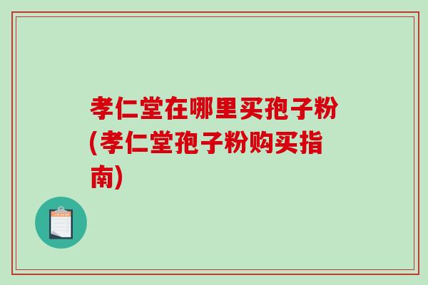 孝仁堂在哪里买孢子粉(孝仁堂孢子粉购买指南)-第1张图片-破壁灵芝孢子粉研究指南 孝仁堂在哪里买孢子粉(孝仁堂孢子粉购买指南)-第1张图片-破壁灵芝孢子粉研究指南