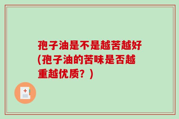 孢子油是不是越苦越好(孢子油的苦味是否越重越优质?)-第1张图片-破壁灵芝孢子粉研究指南 孢子油是不是越苦越好(孢子油的苦味是否越重越优质?)-第1张图片-破壁灵芝孢子粉研究指南