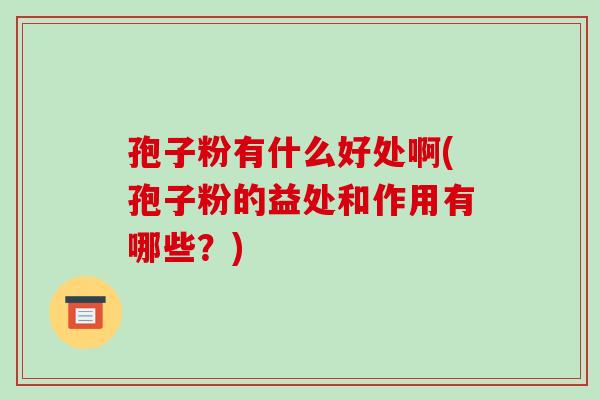 孢子粉有什么好处啊(孢子粉的益处和作用有哪些？)-第1张图片-破壁灵芝孢子粉研究指南