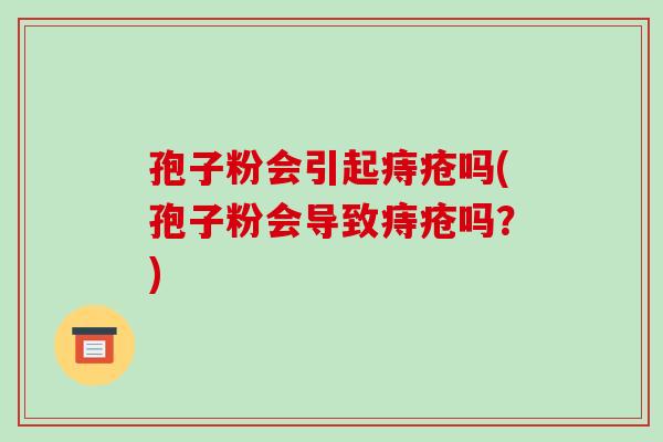 孢子粉会引起痔疮吗(孢子粉会导致痔疮吗?)-第1张图片-破壁灵芝孢子粉研究指南 孢子粉会引起痔疮吗(孢子粉会导致痔疮吗?)-第1张图片-破壁灵芝孢子粉研究指南
