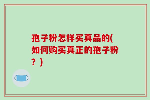 孢子粉怎样买真品的(如何购买真正的孢子粉?)-第1张图片-破壁灵芝孢子粉研究指南 孢子粉怎样买真品的(如何购买真正的孢子粉?)-第1张图片-破壁灵芝孢子粉研究指南