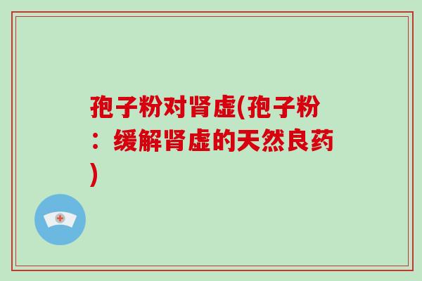 孢子粉对肾虚(孢子粉:缓解肾虚的天然良药)-第1张图片-破壁灵芝孢子粉研究指南 孢子粉对肾虚(孢子粉:缓解肾虚的天然良药)-第1张图片-破壁灵芝孢子粉研究指南