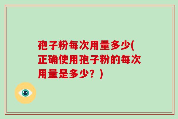 孢子粉每次用量多少(正确使用孢子粉的每次用量是多少?)-第1张图片-破壁灵芝孢子粉研究指南 孢子粉每次用量多少(正确使用孢子粉的每次用量是多少?)-第1张图片-破壁灵芝孢子粉研究指南