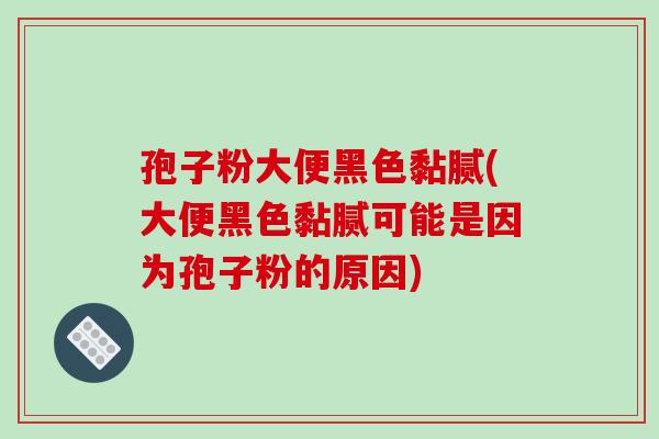 孢子粉大便黑色黏腻(大便黑色黏腻可能是因为孢子粉的原因)-第1张图片-破壁灵芝孢子粉研究指南 孢子粉大便黑色黏腻(大便黑色黏腻可能是因为孢子粉的原因)-第1张图片-破壁灵芝孢子粉研究指南