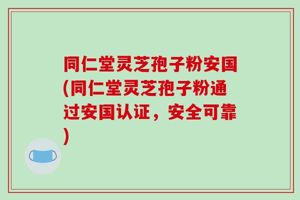 同仁堂灵芝孢子粉安国(同仁堂灵芝孢子粉通过安国认证,安全可靠)-第1张图片-破壁灵芝孢子粉研究指南 同仁堂灵芝孢子粉安国(同仁堂灵芝孢子粉通过安国认证,安全可靠)-第1张图片-破壁灵芝孢子粉研究指南