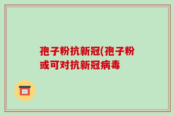 孢子粉抗新冠(孢子粉或可对抗新冠病毒-第1张图片-破壁灵芝孢子粉研究指南 孢子粉抗新冠(孢子粉或可对抗新冠病毒-第1张图片-破壁灵芝孢子粉研究指南