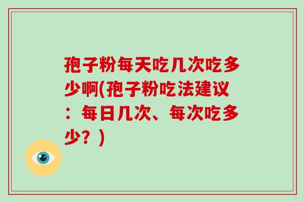 孢子粉每天吃几次吃多少啊(孢子粉吃法建议:每日几次、每次吃多少?)-第1张图片-破壁灵芝孢子粉研究指南 孢子粉每天吃几次吃多少啊(孢子粉吃法建议:每日几次、每次吃多少?)-第1张图片-破壁灵芝孢子粉研究指南