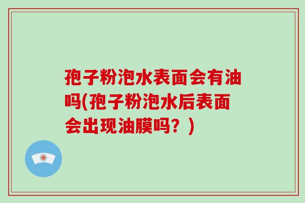 孢子粉泡水表面会有油吗(孢子粉泡水后表面会出现油膜吗?)-第1张图片-破壁灵芝孢子粉研究指南 孢子粉泡水表面会有油吗(孢子粉泡水后表面会出现油膜吗?)-第1张图片-破壁灵芝孢子粉研究指南