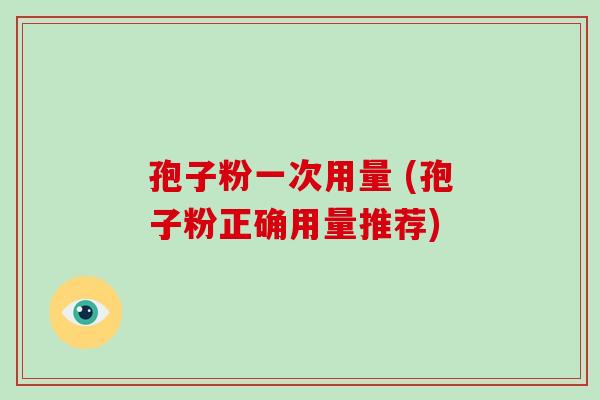孢子粉一次用量 (孢子粉正确用量推荐)-第1张图片-破壁灵芝孢子粉研究指南