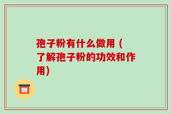 孢子粉有什么做用 (了解孢子粉的功效和作用)-第1张图片-破壁灵芝孢子粉研究指南 孢子粉有什么做用 (了解孢子粉的功效和作用)-第1张图片-破壁灵芝孢子粉研究指南