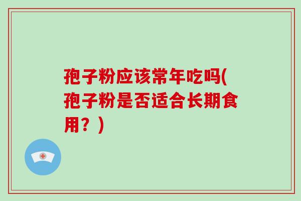 孢子粉应该常年吃吗(孢子粉是否适合长期食用？)-第1张图片-破壁灵芝孢子粉研究指南