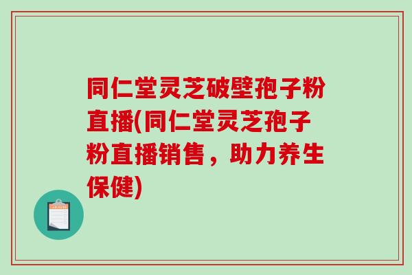 同仁堂灵芝破壁孢子粉直播(同仁堂灵芝孢子粉直播销售,助力养生保健)-第1张图片-破壁灵芝孢子粉研究指南 同仁堂灵芝破壁孢子粉直播(同仁堂灵芝孢子粉直播销售,助力养生保健)-第1张图片-破壁灵芝孢子粉研究指南