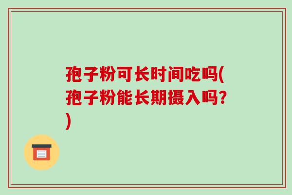 孢子粉可长时间吃吗(孢子粉能长期摄入吗?)-第1张图片-破壁灵芝孢子粉研究指南 孢子粉可长时间吃吗(孢子粉能长期摄入吗?)-第1张图片-破壁灵芝孢子粉研究指南