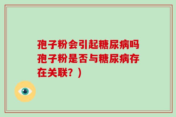 孢子粉会引起糖尿病吗孢子粉是否与糖尿病存在关联?)-第1张图片-破壁灵芝孢子粉研究指南 孢子粉会引起糖尿病吗孢子粉是否与糖尿病存在关联?)-第1张图片-破壁灵芝孢子粉研究指南