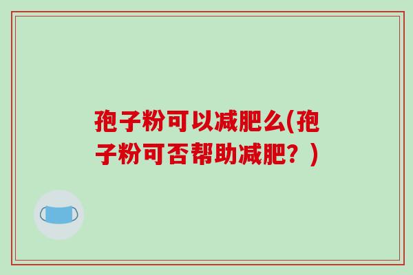 孢子粉可以减肥么(孢子粉可否帮助减肥?)-第1张图片-破壁灵芝孢子粉研究指南 孢子粉可以减肥么(孢子粉可否帮助减肥?)-第1张图片-破壁灵芝孢子粉研究指南